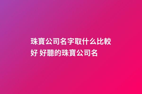 珠寶公司名字取什么比較好 好聽的珠寶公司名-第1張-公司起名-玄機派